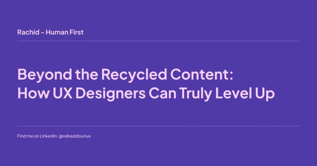 Beyond the Recycled Content_ How UX Designers Can Truly Level Up - Rachid - Human first - relkaddouri.com