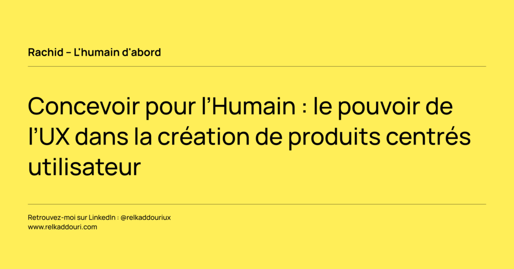 Concevoir pour l’Humain _ le pouvoir de l’UX dans la création de produits centrés utilisateur - Rachid – L'humain d'abord - relkaddouri.com