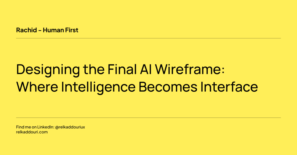 Designing the Final AI Wireframe_ Where Intelligence Becomes Interface - Rachid - Human first - relkaddouri.com