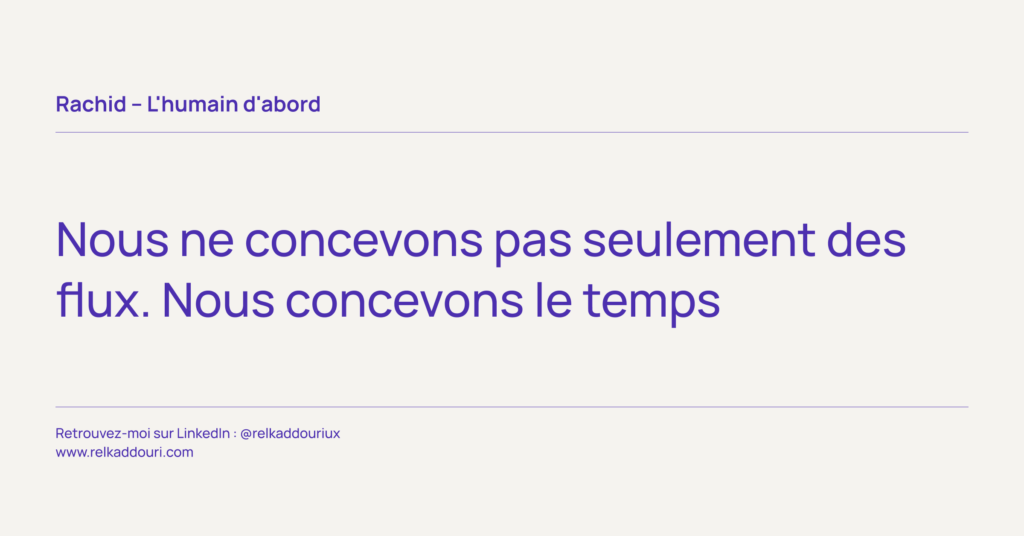 Nous ne concevons pas seulement des flux. Nous concevons le temps - Rachid – L'humain d'abord - relkaddouri.com