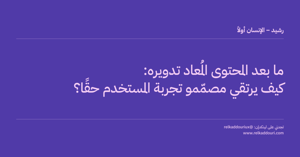 ما بعد المحتوى المُعاد تدويره_ كيف يرتقي مصمّمو تجربة المستخدم حقًا؟ - رشيد – الإنسان أولاً - relkaddouri.com