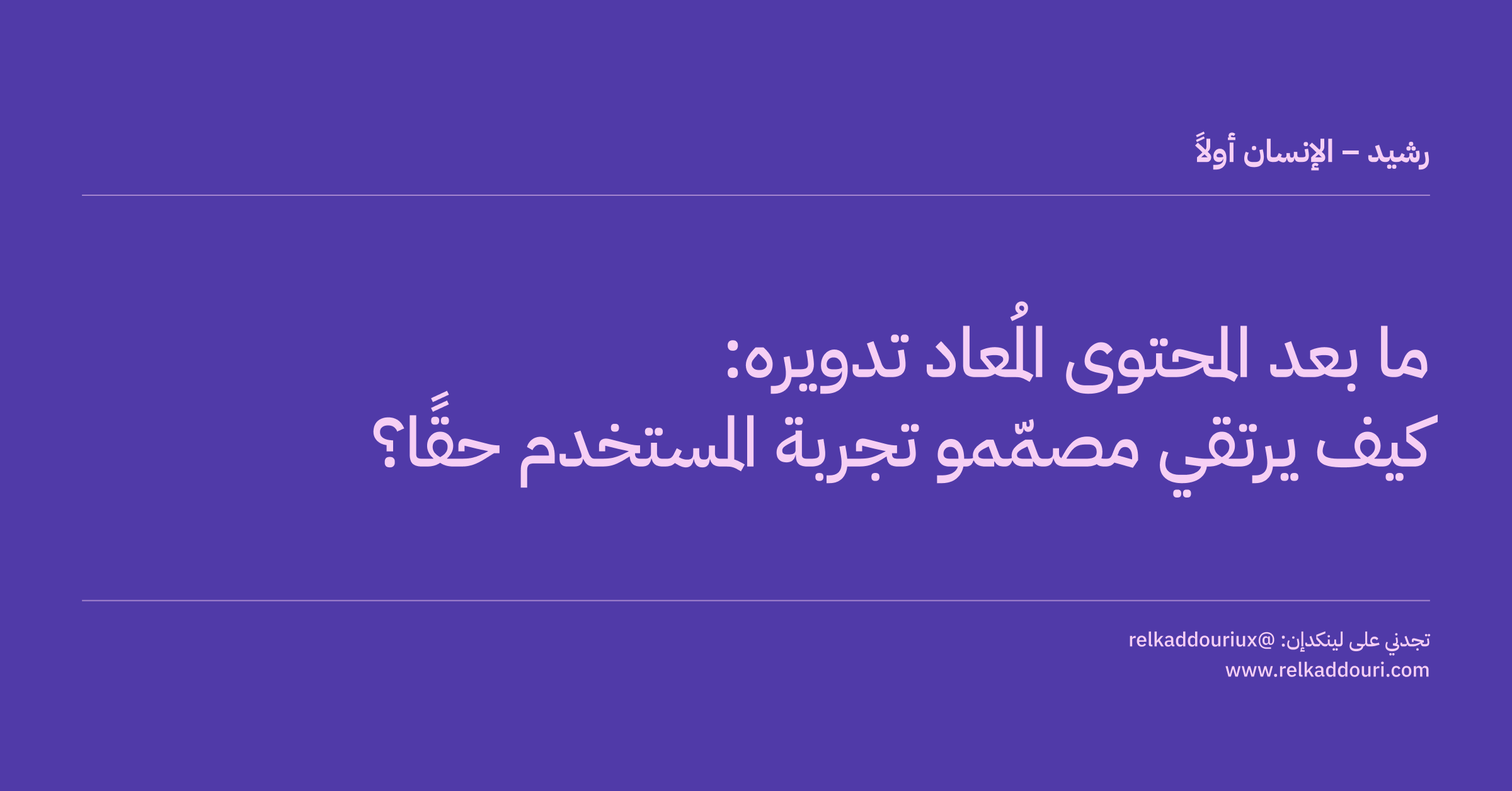 ما بعد المحتوى المُعاد تدويره_ كيف يرتقي مصمّمو تجربة المستخدم حقًا؟ - رشيد – الإنسان أولاً - relkaddouri.com